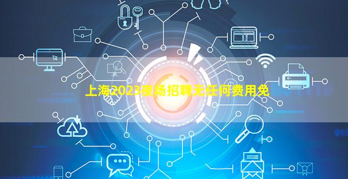 上海2023夜场招聘无任何费用免